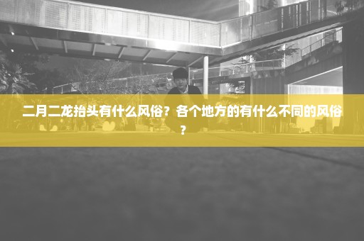 二月二龙抬头有什么风俗？各个地方的有什么不同的风俗？