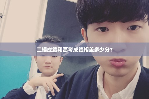 二模成绩和高考成绩相差多少分？
