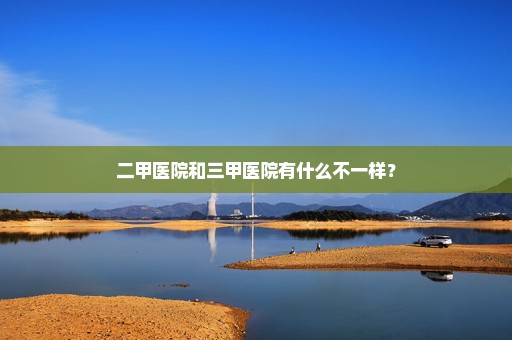 二甲医院和三甲医院有什么不一样？