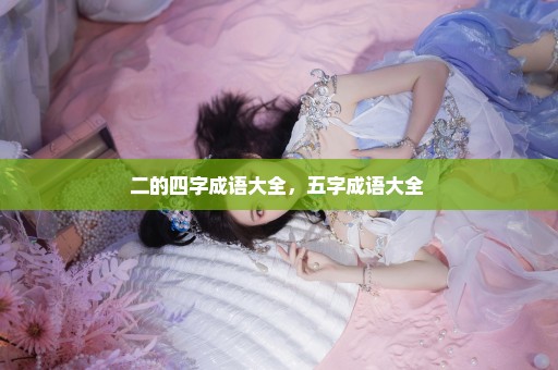 二的四字成语大全，五字成语大全 
