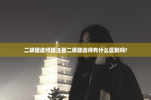 二级建造师跟注册二级建造师有什么区别吗?