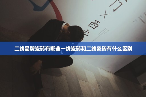 二线品牌瓷砖有哪些一线瓷砖和二线瓷砖有什么区别