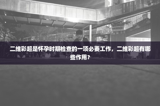 二维彩超是怀孕时期检查的一项必要工作，二维彩超有哪些作用？