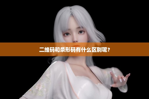 二维码和条形码有什么区别呢？