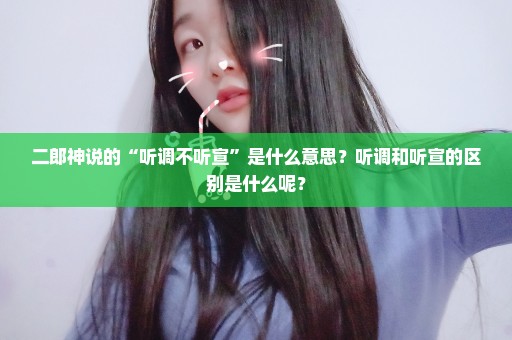二郎神说的“听调不听宣”是什么意思？听调和听宣的区别是什么呢？