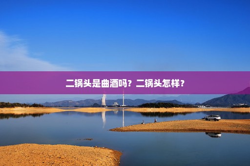 二锅头是曲酒吗？二锅头怎样？