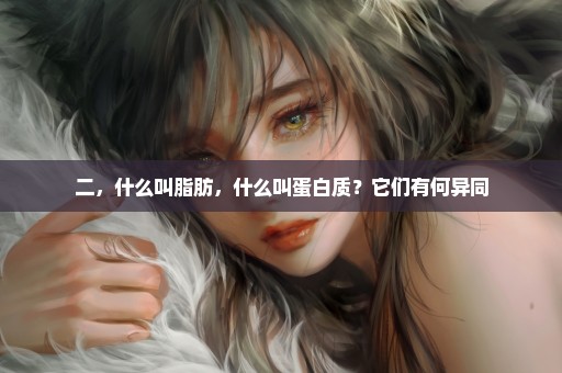 二，什么叫脂肪，什么叫蛋白质？它们有何异同