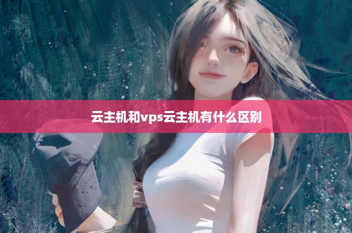 云主机和vps云主机有什么区别