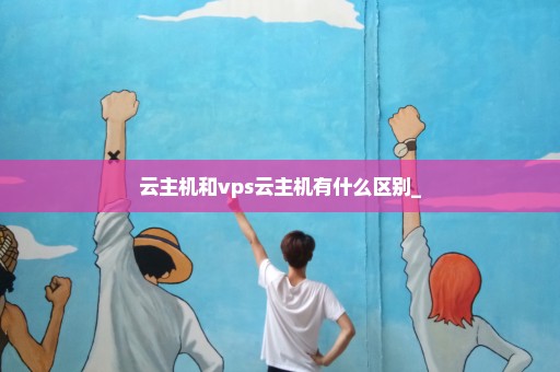 云主机和vps云主机有什么区别_