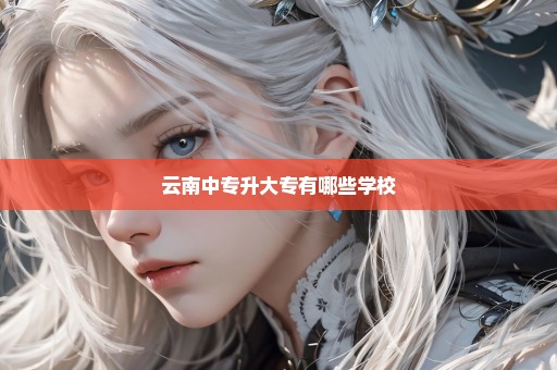 云南中专升大专有哪些学校
