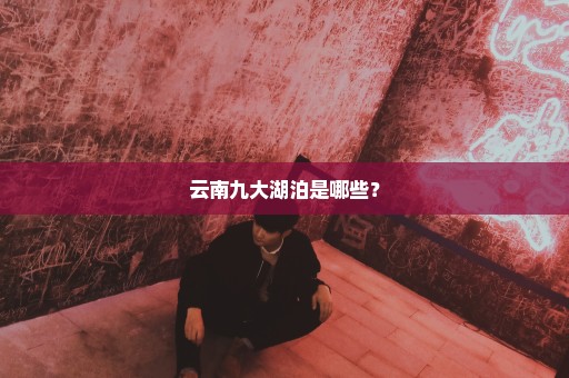 云南九大湖泊是哪些？
