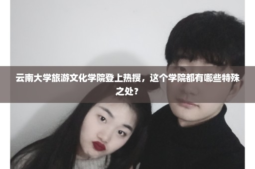 云南大学旅游文化学院登上热搜，这个学院都有哪些特殊之处？