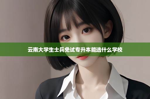 云南大学生士兵免试专升本能选什么学校