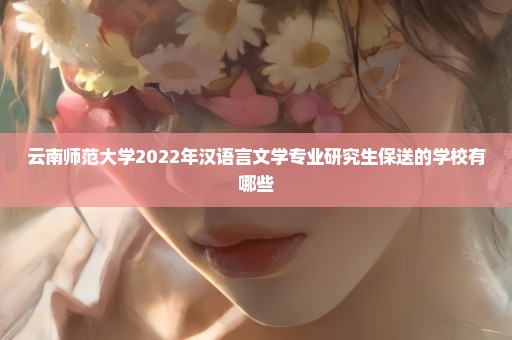 云南师范大学2022年汉语言文学专业研究生保送的学校有哪些