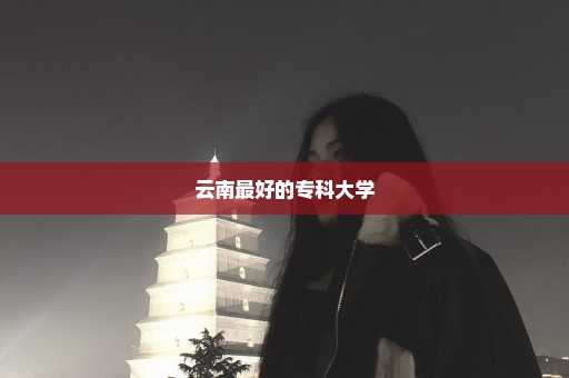 云南最好的专科大学