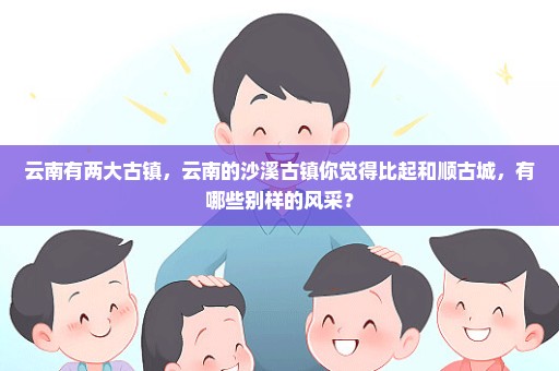 云南有两大古镇，云南的沙溪古镇你觉得比起和顺古城，有哪些别样的风采？