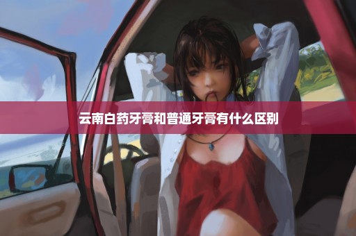 云南白药牙膏和普通牙膏有什么区别