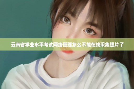 云南省学业水平考试网络管理怎么不能在线采集照片了