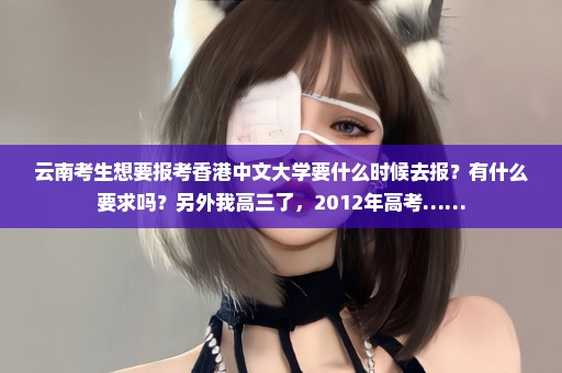 云南考生想要报考香港中文大学要什么时候去报？有什么要求吗？另外我高三了，2012年高考……