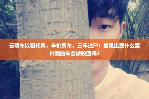 云嗨车以租代购，半价购车，三年过户！如果出现什么意外我的车会被收回吗？