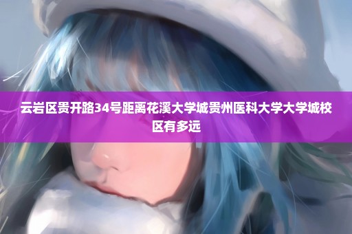 云岩区贵开路34号距离花溪大学城贵州医科大学大学城校区有多远