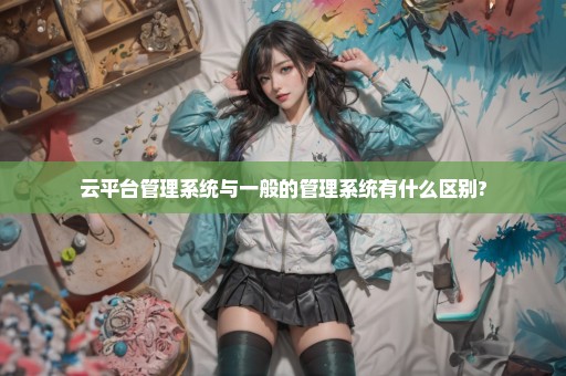 云平台管理系统与一般的管理系统有什么区别?