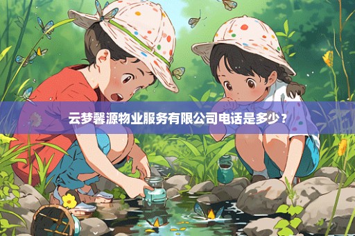 云梦馨源物业服务有限公司电话是多少？