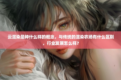 云渲染是种什么样的概念，与传统的渲染农场有什么区别，行业发展怎么样？