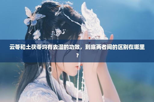 云苓和土茯苓均有去湿的功效，到底两者间的区别在哪里？