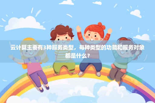云计算主要有3种服务类型，每种类型的功能和服务对象都是什么？