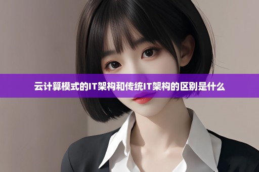 云计算模式的IT架构和传统IT架构的区别是什么