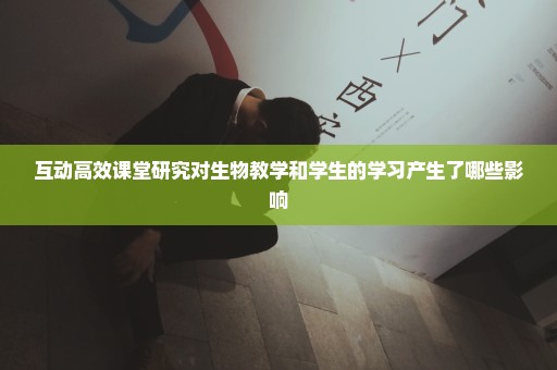 互动高效课堂研究对生物教学和学生的学习产生了哪些影响