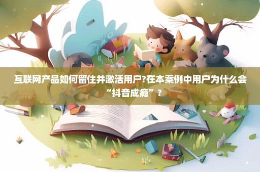 互联网产品如何留住并激活用户?在本案例中用户为什么会“抖音成瘾”?