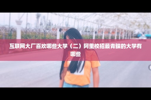 互联网大厂喜欢哪些大学（二）阿里校招最青睐的大学有哪些
