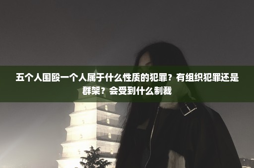 五个人围殴一个人属于什么性质的犯罪？有组织犯罪还是群架？会受到什么制裁