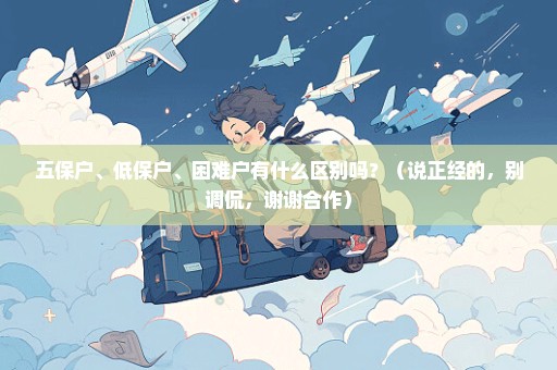 五保户、低保户、困难户有什么区别吗？（说正经的，别调侃，谢谢合作）