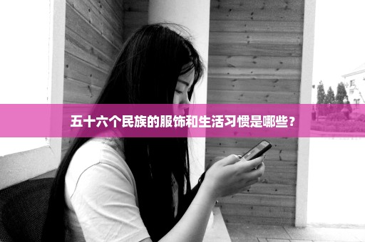 五十六个民族的服饰和生活习惯是哪些？