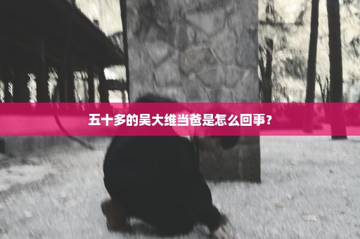 五十多的吴大维当爸是怎么回事？