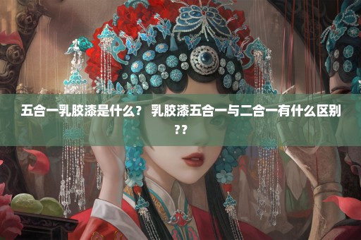 五合一乳胶漆是什么？ 乳胶漆五合一与二合一有什么区别?？