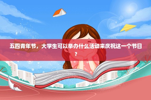 五四青年节，大学生可以举办什么活动来庆祝这一个节日？