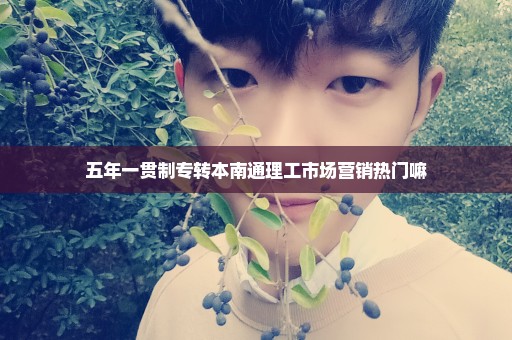 五年一贯制专转本南通理工市场营销热门嘛