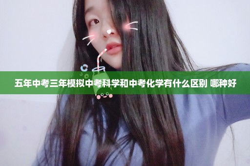 五年中考三年模拟中考科学和中考化学有什么区别 哪种好