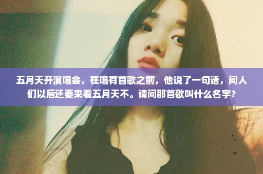 五月天开演唱会，在唱有首歌之前，他说了一句话，问人们以后还要来看五月天不。请问那首歌叫什么名字？