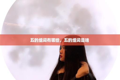 五的组词有哪些，五的组词是啥 