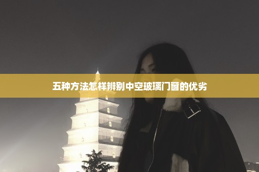 五种方法怎样辨别中空玻璃门窗的优劣