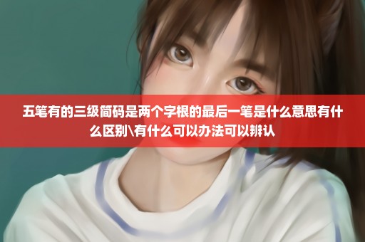 五笔有的三级简码是两个字根的最后一笔是什么意思有什么区别\有什么可以办法可以辨认