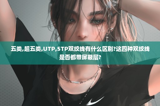 五类,超五类,UTP,STP双绞线有什么区别?这四种双绞线是否都带屏蔽层?