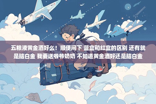 五粮液黄金酒好么！顺便问下 蓝盒和红盒的区别 还有就是脑白金 我要送爷爷奶奶 不知道黄金酒好还是脑白金