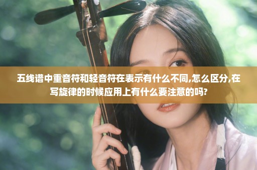 五线谱中重音符和轻音符在表示有什么不同,怎么区分,在写旋律的时候应用上有什么要注意的吗?