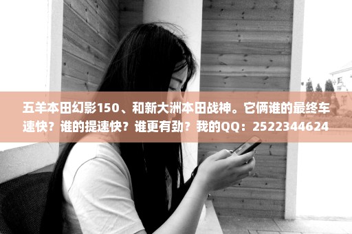 五羊本田幻影150、和新大洲本田战神。它俩谁的最终车速快？谁的提速快？谁更有劲？我的QQ：2522344624.